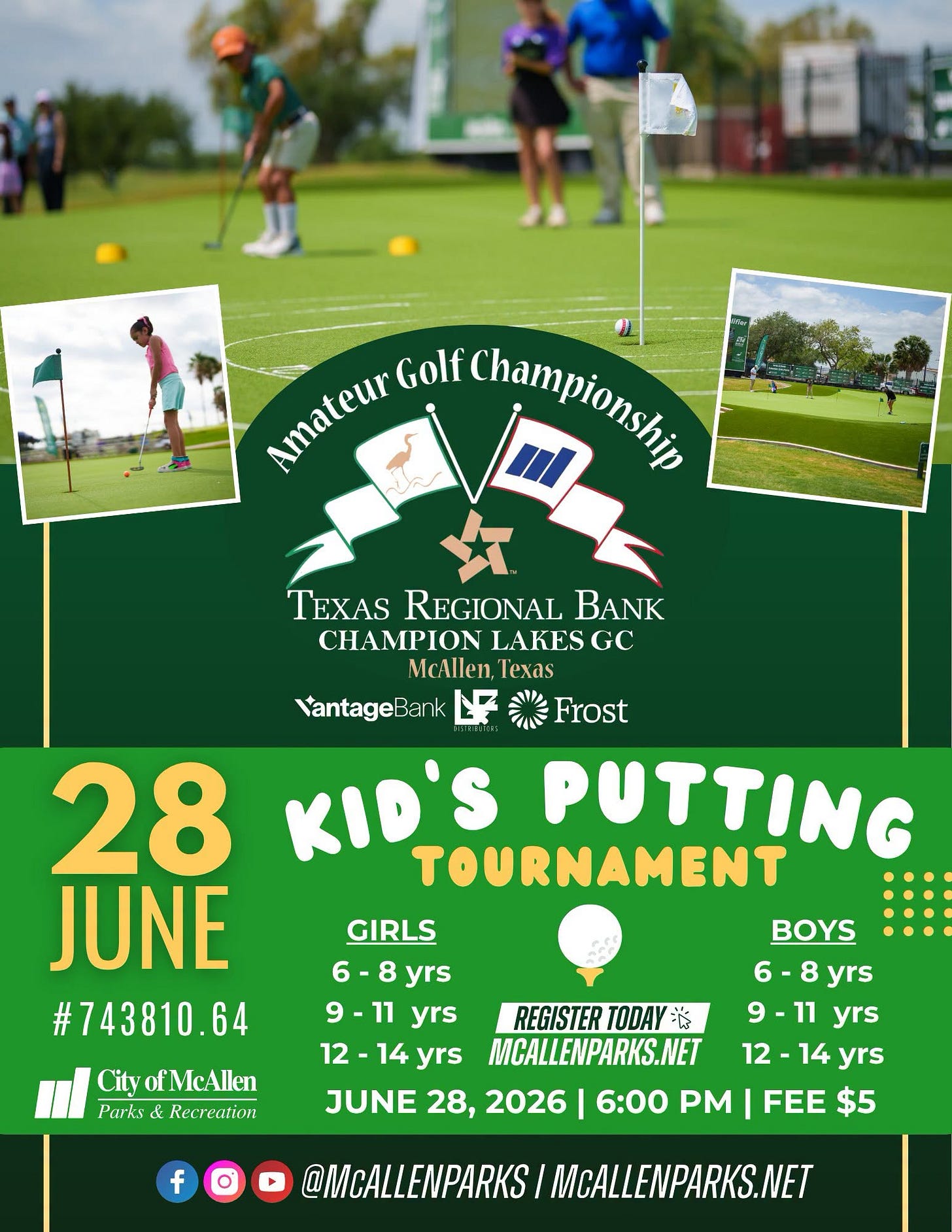 May be an image of golf, golf course and text that says 'Amateur Amietelr Golf 周 Championshin TEXAS REGIONAL BANK CΗΜΡΙΝ LAKESGC CHAMPIONLAKESGC GC McAllen, Texas VantageBank Frost 28 KID'S TOURNAMENT PUTTING JUNE #743810.64 64 BOYS City ofMcAlen Parks & Recrection GIRLS 6-8 yrs 6 yrs 9-11 yrs REGISTER TODAY ※ 9-11 yrs 12 2-14 yrs MCALLENPARKS.NET 12 12-14yrs yrs JUNE 28, 2026 6:00 PM I FEE $5 f @MCALLENPARKS MCALLENPARKS.NET' May be an image of golf, golf course and text that says 'Amateur Amietelr Golf 周 Championshin TEXAS REGIONAL BANK CΗΜΡΙΝ LAKESGC CHAMPIONLAKESGC GC McAllen, Texas VantageBank Frost 28 KID'S TOURNAMENT PUTTING JUNE #743810.64 64 BOYS City ofMcAlen Parks & Recrection GIRLS 6-8 yrs 6 yrs 9-11 yrs REGISTER TODAY ※ 9-11 yrs 12 2-14 yrs MCALLENPARKS.NET 12 12-14yrs yrs JUNE 28, 2026 6:00 PM I FEE $5 f @MCALLENPARKS MCALLENPARKS.NET'