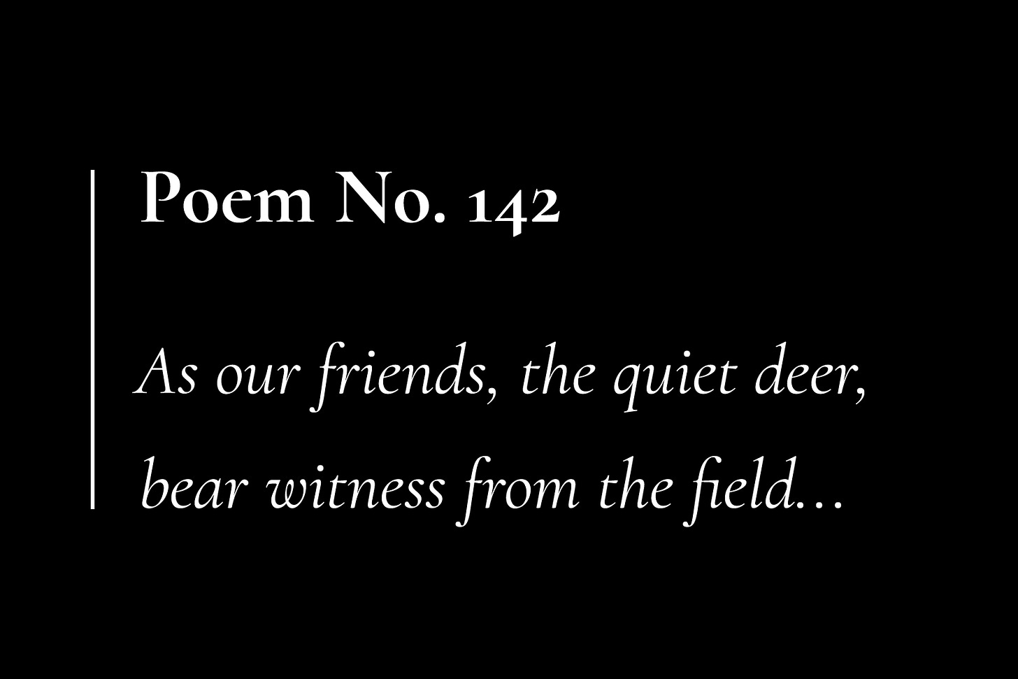 A black card with white text, which reads: "Poem No. 142. As our friends, the quiet deer, bear witness from the field..."