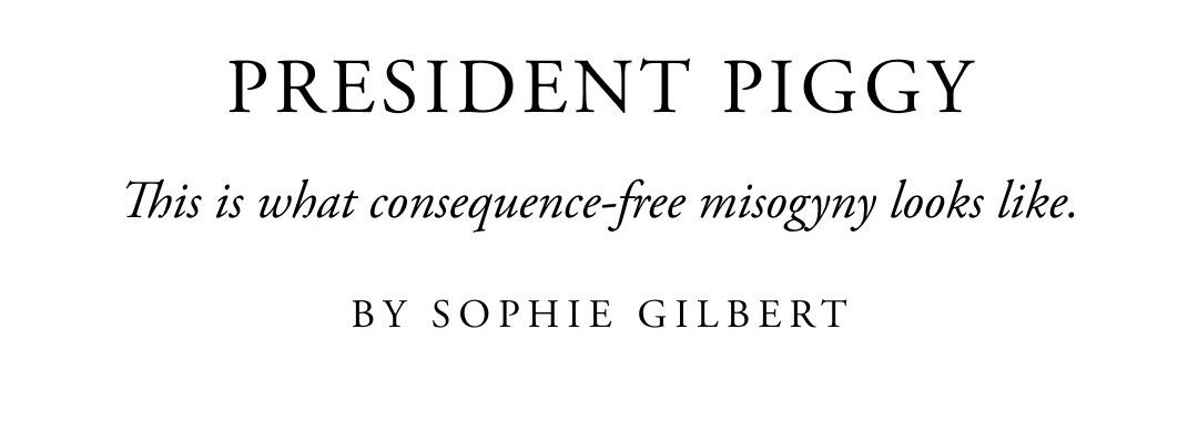 May be an image of the Oval Office and text that says 'PRESIDENT PIGGY This is what consequence-free misogyny looks like. BY SOPHIE GILBERT . 高丹 A'