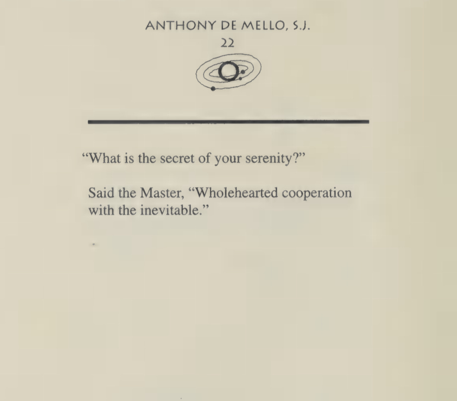 ‘What is the secret of your serenity?’ Said the Master, ‘Wholehearted cooperation with the inevitable.’ ‘What is the secret of your serenity?’ Said the Master, ‘Wholehearted cooperation with the inevitable.’
