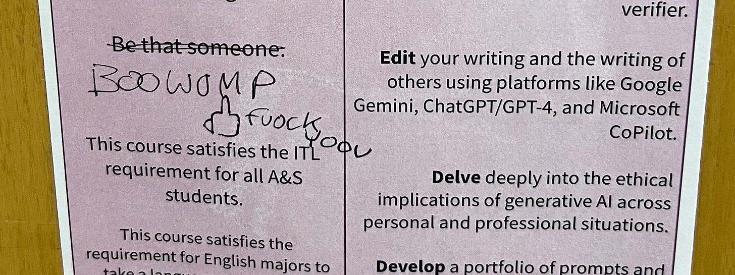 A printed course flyer on pink paper has been vandalized with graffiti. The original text includes phrases like “Be that someone,” “This course satisfies the ITL requirement for all A&S students,” and promotional language about editing writing with Google Gemini, ChatGPT/GPT-4, and Microsoft Copilot. Over the text, someone has scribbled “BOOWOMP” in large letters, drawn a middle finger gesture, and written “fuock you” in black marker. A printed course flyer on pink paper has been vandalized with graffiti. The original text includes phrases like “Be that someone,” “This course satisfies the ITL requirement for all A&S students,” and promotional language about editing writing with Google Gemini, ChatGPT/GPT-4, and Microsoft Copilot. Over the text, someone has scribbled “BOOWOMP” in large letters, drawn a middle finger gesture, and written “fuock you” in black marker.