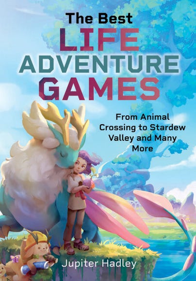 Book cover of The Best Life Adventure Games by Jupiter Hadley, featuring colorful, dreamy artwork of a girl hugging a small animal beside a giant fox-like creature with antlers, set in a lush, whimsical landscape. The subtitle reads “From Animal Crossing to Stardew Valley and Many More,” highlighting cozy and exploration-based games.