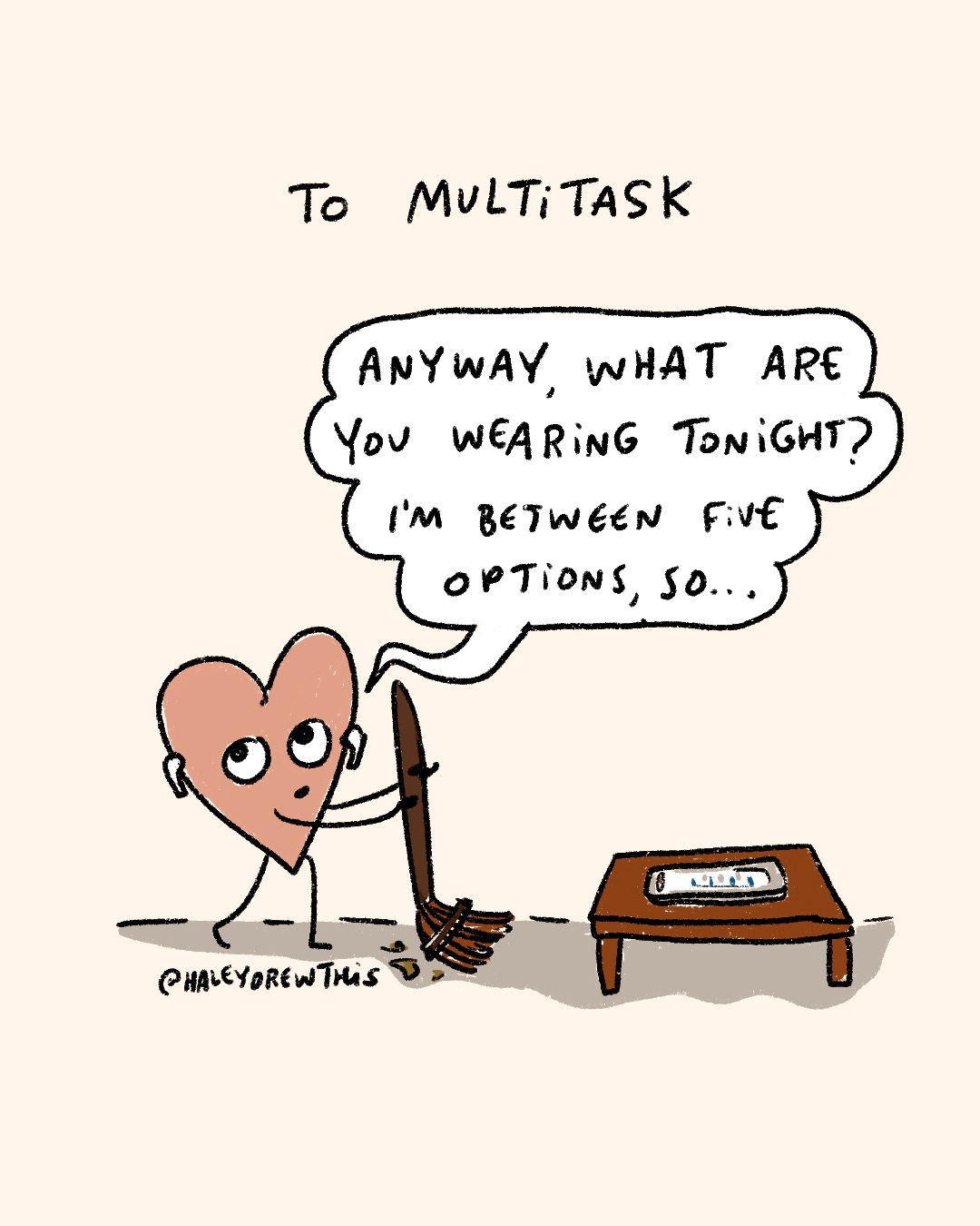 Handwritten text on top:To multitask Hand-drawn, full color illustration below: Pink Heart sweeping, “What are you wearing tonight? I’m between 5 different outfits.” Handwritten text on top:To multitask Hand-drawn, full color illustration below: Pink Heart sweeping, “What are you wearing tonight? I’m between 5 different outfits.”