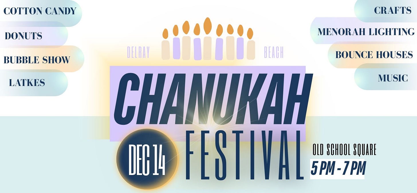 May be an image of text that says 'CANDY DONUTS BUBBLE BUBBLESHOW SHOW LATKES CRAFTS MENORAH LIGHTING BOUNCE HOUSES MUSIC DELRAY BEACH CHANUKAH DEG14 FESTIVAL 5PM-7PM OLD SCHOOL SQUARE Floft OF YOU CITY SPONSORS PALRAY 品 GREEN GROVE STUART SHELBY INJURYTAW FIRW ESTATES AW HOMESUILDERS DeirnBendh DDA DWVILCPHENT.AENONITY AA ne6oHT ARONDERG ARONBERG COZEN O'CONNOR CHABADOF EAST DELRAY'