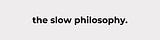 the slow philosophy