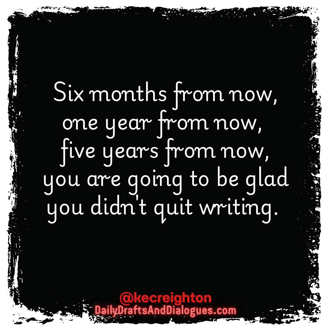 Six months from now, one year from now, five years from now, you are going to be glad you didn't quit writing.
