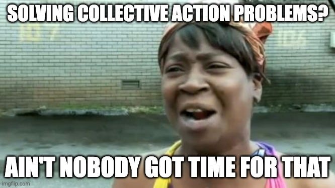 Ain't Nobody Got Time For That Meme | SOLVING COLLECTIVE ACTION PROBLEMS? AIN'T NOBODY GOT TIME FOR THAT | image tagged in memes,ain't nobody got time for that | made w/ Imgflip meme maker