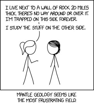 "I live next to a wall of rock 20 miles thick. There's no way around or over it. I'm trapped on this side forever.
"I study the stuff on the other side."
Mantle Geology seems like the most frustrating field. "I live next to a wall of rock 20 miles thick. There's no way around or over it. I'm trapped on this side forever.
"I study the stuff on the other side."
Mantle Geology seems like the most frustrating field.