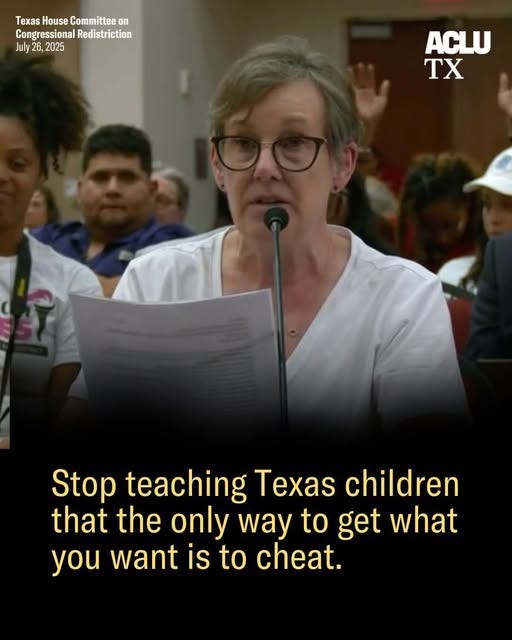 May be an image of 2 people and text that says 'Texas House Committee on Congressional essional Redistriction Congr July26,2025 July 26, 2025 ACLU TX Stop teaching Texas children that the only way to get what you want is to cheat.'