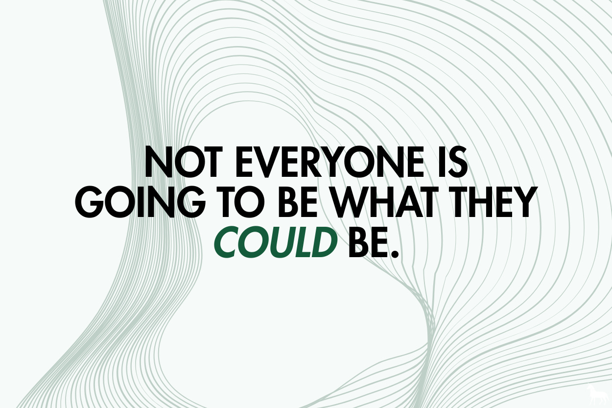 Not everyone is going to be what they could be. Not everyone is going to be what they could be.