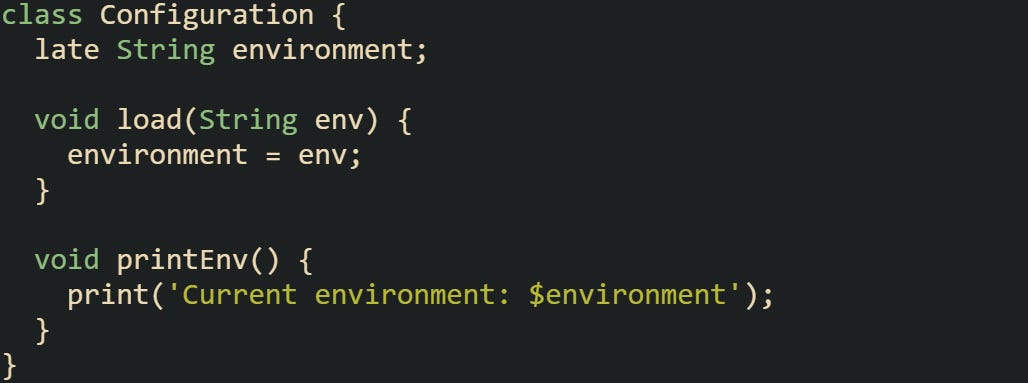 class Configuration {   late String environment;    void load(String env) {     environment = env;   }    void printEnv() {     print('Current environment: $environment');   } }