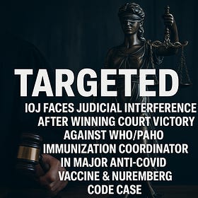 Targeted: IOJ Faces Judicial Interference After Winning Court Victory Against WHO/PAHO Immunization Coordinator in Major Anti-COVID Vaccine & Nuremberg Code Case