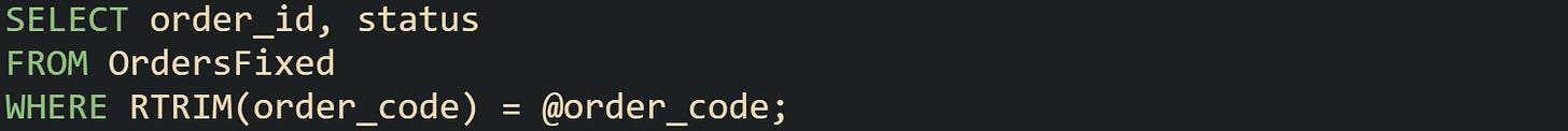 SELECT order_id, status FROM OrdersFixed WHERE RTRIM(order_code) = @order_code; SELECT order_id, status FROM OrdersFixed WHERE RTRIM(order_code) = @order_code;