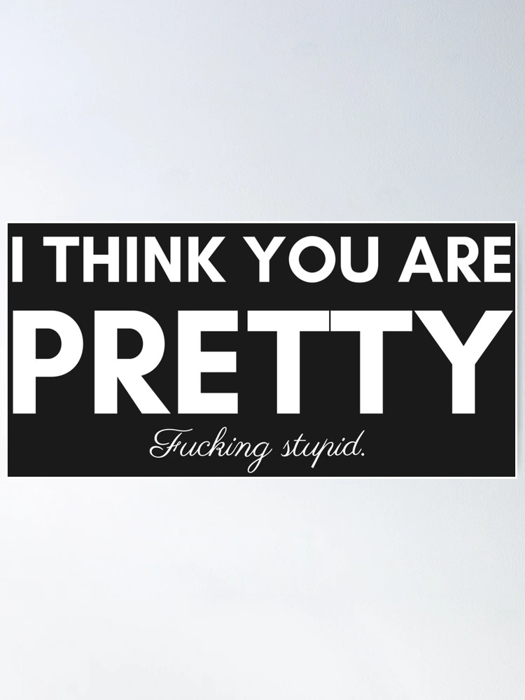 I THINK YOU ARE PRETTY FUCKING STUPID. Poster