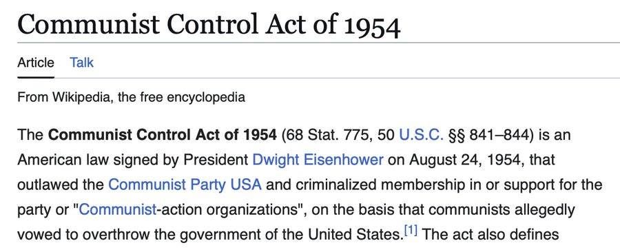 May be an image of text that says 'Article Talk Communist Control Act of 1954 From Wikipedia, the free encyclopedia The Communist Control Act of 1954 (68 Stat. 775, 50 U.S.C. હુઠુ 841-844) is an American law signed by President Dwight Eisenhower on August 24, 1954, that outlawed the Communist Party USA and criminalized membership in or support for the party or "Communist-action organizations" on the basis that communists allegedly vowed to overthrow the government of the United States.[1] [1] The act also defines'
