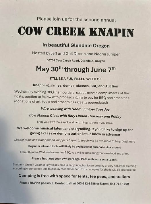 May be an image of text that says 'the CoW CREEK KNAPIN beautiful Glendale Jeff and Dixson and Naomi Cow Creek Road, Glendale, May 30th through June 7th FILLED Knapping, games, classes, and Auction Wednesday evening salads served compliments hosts, auction follow proceeds going pay amenities (donations tools and other things greatly Wire weaving with Naomi Juniper Tuesday Bringyour We welcome musical Rory Linden Thursday and Friday tarp. things giving trade and class you'd demonstration experienced happy sign advance tools teach likely available available evening help beginners Please haul your own weather accordingly, Pets drink. bug spray early Camping free Extra Please clothing possible. pees,'