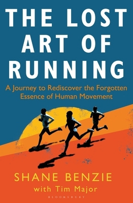 The Lost Art of Running: A Journey to Rediscover the Forgotten Essence of Human Movement by Shane Benzie, Tim Major