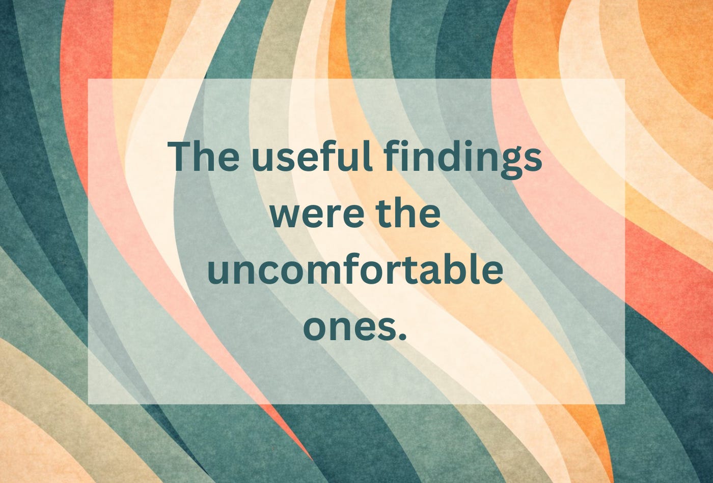 Wavy teal lines on cream background with the statement: The useful findings were the uncomfortable ones. Wavy teal lines on cream background with the statement: The useful findings were the uncomfortable ones.