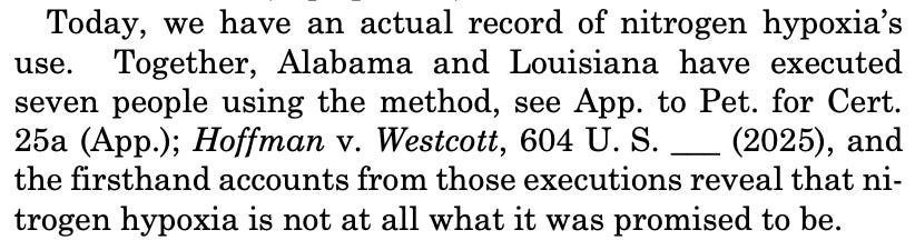 Today, we have an actual record of nitrogen hypoxia’s use. Together, Alabama and Louisiana have executed seven people using the method, see App. to Pet. for Cert. 25a (App.); Hoffman v. Westcott, 604 U. S. ___ (2025), and the firsthand accounts from those executions reveal that nitrogen hypoxia is not at all what it was promised to be.