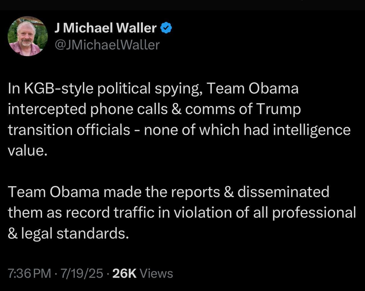 May be an image of 1 person, the Oval Office and text that says 'J Michael Waller @JMichaelWaller In KGB KGB-style political spying, Team Obama intercepted phone calls & comms of Trump transition officials none of which had intelligence value. Team Obama made the reports & disseminated them as record traffic in violation of all professional legal standards. 7:36PM 7/19/25 26K Views'