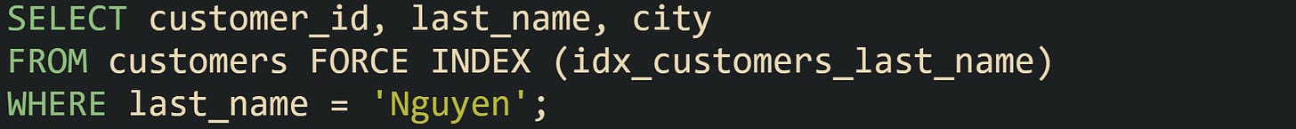 SELECT customer_id, last_name, city FROM customers FORCE INDEX (idx_customers_last_name) WHERE last_name = 'Nguyen';