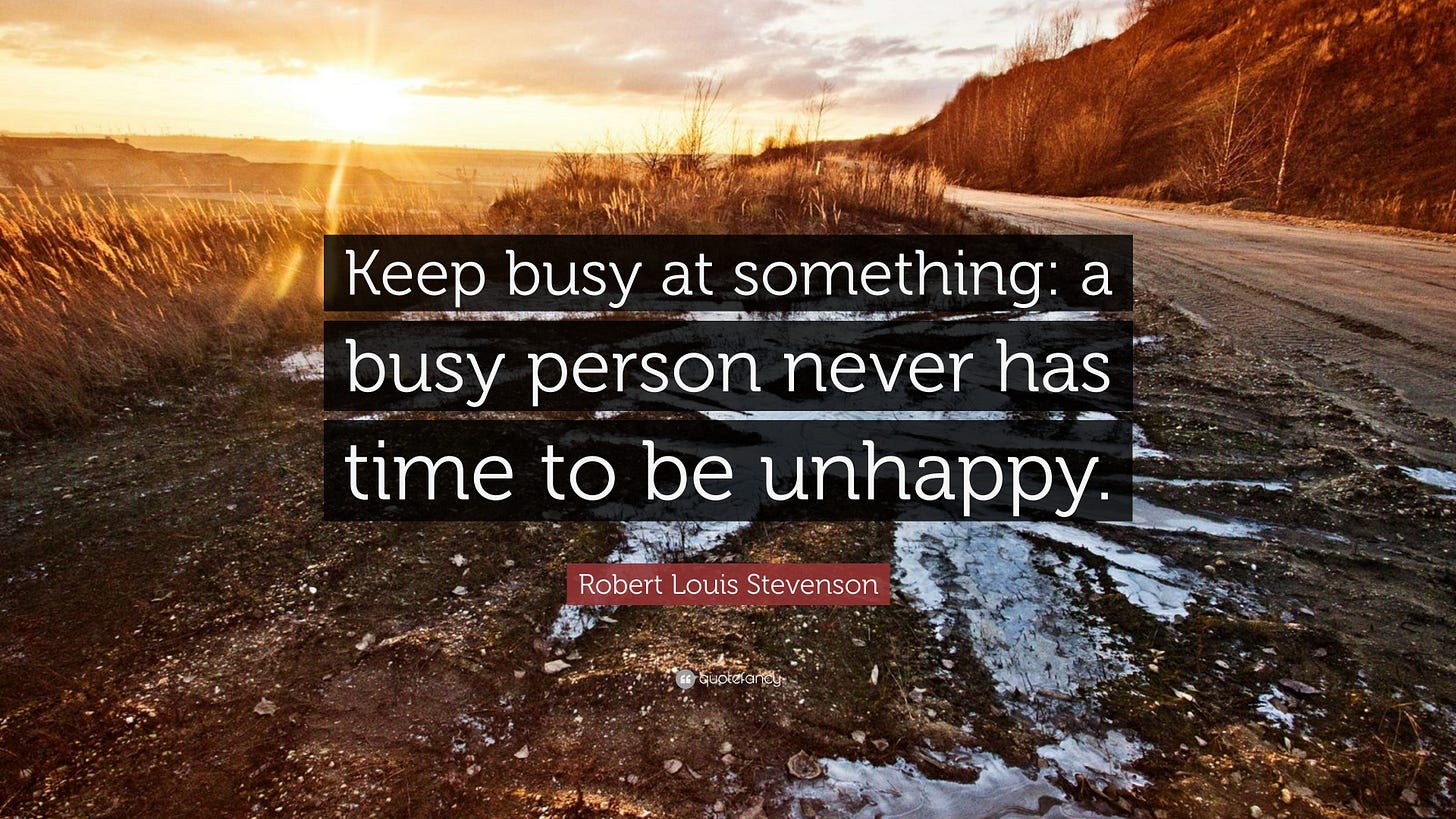 Robert Louis Stevenson Quote: “Keep busy at something: a busy person never has time to be Robert Louis Stevenson Quote: “Keep busy at something: a busy person never has time to be