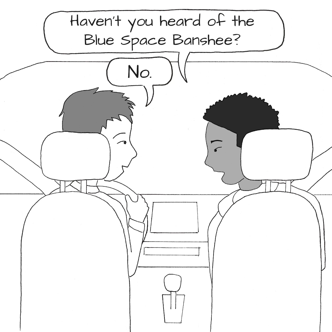 Inside the car, one man says to the other: "Haven't you heard of the Blue Space Banshee?" The driver replies: "No."