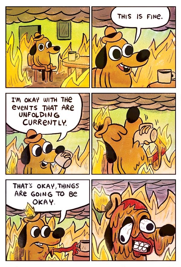 A depiction of me ignoring my anxiety via KC Green's Gunshow, strip 648, which the "This is fine" dog meme comes from.