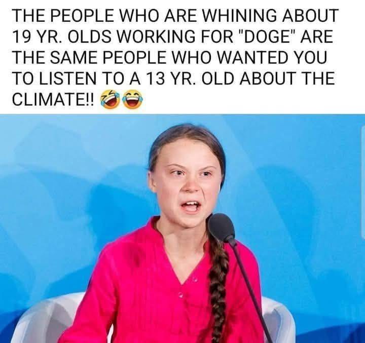 May be an image of 1 person and text that says 'THE PEOPLE WHO ARE WHINING ABOUT 19 YR. OLDS WORKING FOR "DOGE" ARE THE SAME PEOPLE WHO WANTED YOU TO LISTEN TO A 13 YR. OLD THE CLIMATE!!'