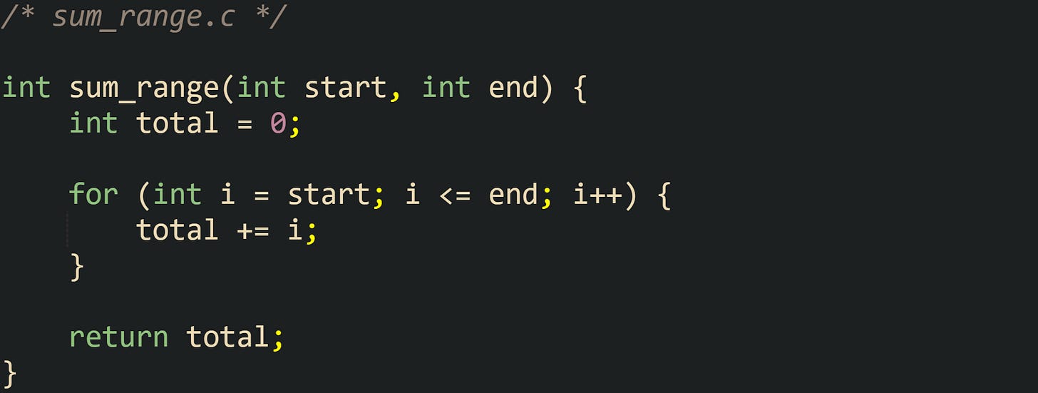 /* sum_range.c */  int sum_range(int start, int end) {     int total = 0;      for (int i = start; i <= end; i++) {         total += i;     }      return total; }