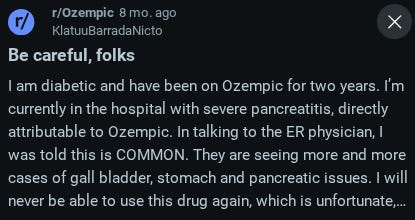 a screenshot quote from reddit with someone saying: I am diabetic and have been on Ozempic for two years. I’m currently in the hospital with severe pancreatitis, directly attributable to Ozempic. In talking to the ER physician, I was told this is COMMON. They are seeing more and more cases of gall bladder, stomach and pancreatic issues. I will never be able to use this drug again, which is unfortunate