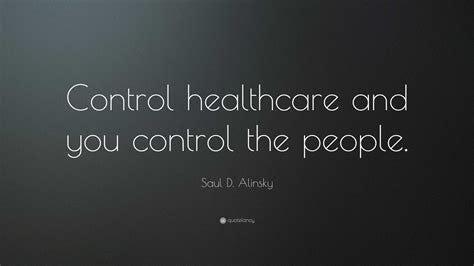 Saul D. Alinsky Quote: "Control healthcare and you control the people."