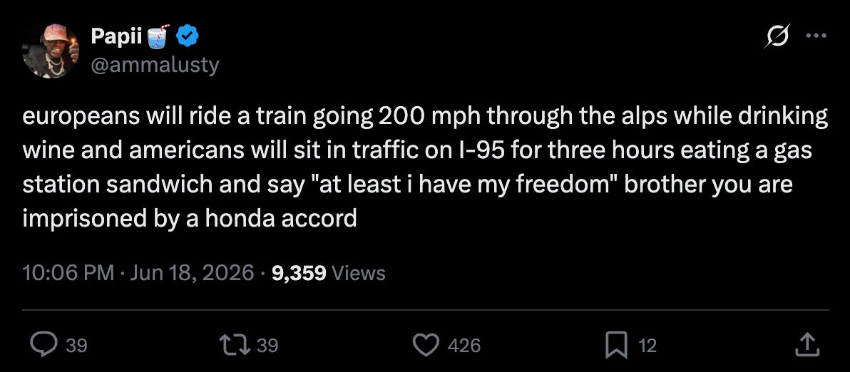 Papii on Twitter: europeans will ride a train going 200 mph through the alps while drinking wine and americans will sit in traffic on I-95 for three hours eating a gas station sandwich and say "at least i have my freedom" brother you are imprisoned by a honda accord