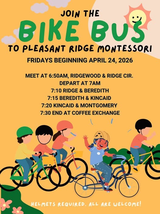 May be an image of bicycle and text that says 'JOIN THE BIKEBUS ያ BIKE TO PLEASANT RIDGE MONTESSORI FRIDAYS BEGINNING APRIL 24, 2026 MEET AT 6:50, RIDGEWOOD & RIDGE CIR. DEPART AT 7AM 7:10 RIDGE & BEREDITH 7:15 BEREDITH & KINCAID 7:20 KINCAID & MONTGOMERY 7:30 END AT COFFEE EXCHANGE හන්ටෂ් व യക്ය HELMETS REQUIRED. ALL ARE WELCOME!'