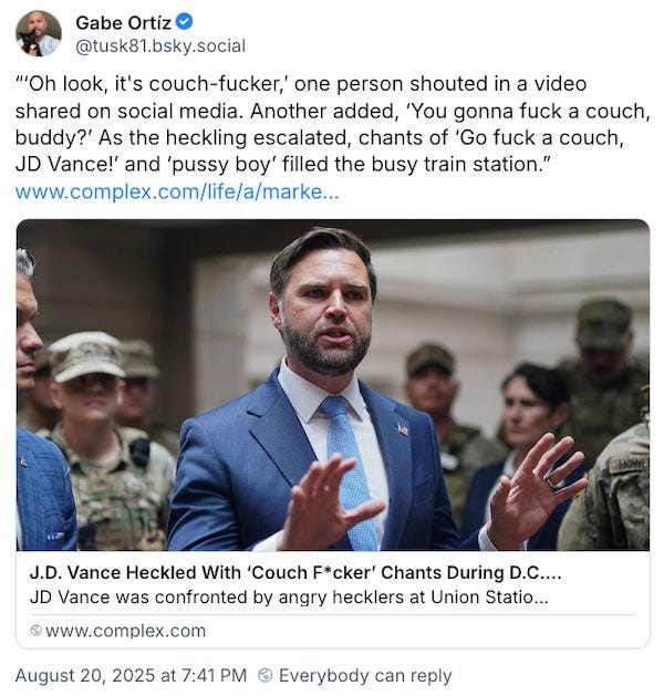 photo of jd vance in the company of soldiers in fatigues. Caption below photo: J.D. Vace heckled with 'couch fucker' chants. Vance was confronted by angry hecklers at union station." The tweet above, by Gabe Ortiz, reads "“‘Oh look, it's couch-fucker,’ one person shouted in a video shared on social media. Another added, ‘You gonna fuck a couch, buddy?’ As the heckling escalated, chants of ‘Go fuck a couch, JD Vance!’ and ‘pussy boy’ filled the busy train station.” https://www.complex.com/life/a/markelibert/jd-vance-heckled-during-union-station-visit-in-dc"