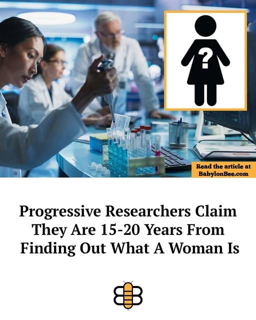 May be an image of text that says '希 ? Read the article Readthearticleat at BabylonBee.com Progressive Researchers Claim They Are 15-20 Years From Finding Out What A Woman Is'