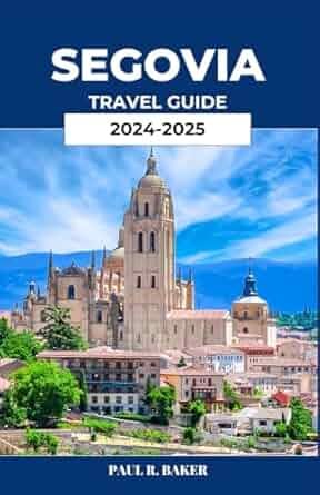 SEGOVIA TRAVEL GUIDE 2024-2025: Discover the Magic of Spain’s Ancient City SEGOVIA TRAVEL GUIDE 2024-2025: Discover the Magic of Spain’s Ancient City