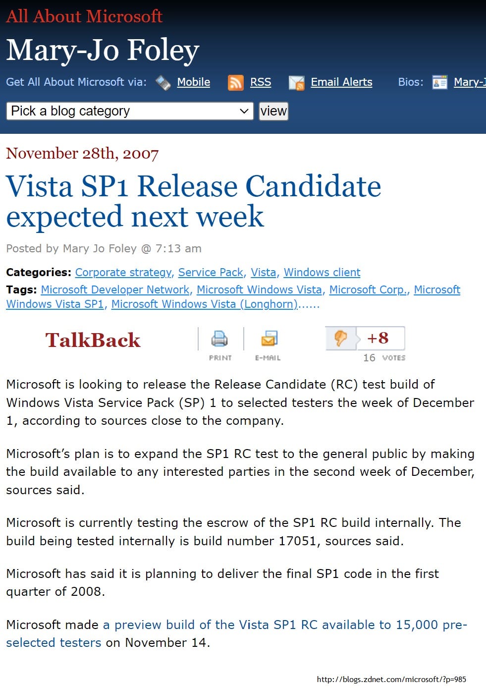 Vista SP1 Release Candidate expected next week Posted by Mary Jo Foley @ 7:13 am Categories: Corporate strategy, Service Pack, Vista, Windows client Tags: Microsoft Developer Network, Microsoft Windows Vista, Microsoft Corp., Microsoft Windows Vista SP1, Microsoft Windows Vista (Longhorn)...... TalkBack +8 PRINT E-MAIL 16 WOTES Microsoft is looking to release the Release Candidate (RC) test build of Windows Vista Service Pack (SP) 1 to selected testers the week of December 1, according to sources close to the company. Microsoft's plan is to expand the SP1 RC test to the general public by making the build available to any interested parties in the second week of December, sources said. Microsoft is currently testing the escrow of the SP1 RC build internally. The build being tested internally is build number 17051, sources said. Microsoft has said it is planning to deliver the final SP1 code in the first quarter of 2008. Microsoft made a preview build of the Vista SP1 RC available to 15,000 preselected testers on November 14. Vista SP1 Release Candidate expected next week Posted by Mary Jo Foley @ 7:13 am Categories: Corporate strategy, Service Pack, Vista, Windows client Tags: Microsoft Developer Network, Microsoft Windows Vista, Microsoft Corp., Microsoft Windows Vista SP1, Microsoft Windows Vista (Longhorn)...... TalkBack +8 PRINT E-MAIL 16 WOTES Microsoft is looking to release the Release Candidate (RC) test build of Windows Vista Service Pack (SP) 1 to selected testers the week of December 1, according to sources close to the company. Microsoft's plan is to expand the SP1 RC test to the general public by making the build available to any interested parties in the second week of December, sources said. Microsoft is currently testing the escrow of the SP1 RC build internally. The build being tested internally is build number 17051, sources said. Microsoft has said it is planning to deliver the final SP1 code in the first quarter of 2008. Microsoft made a preview build of the Vista SP1 RC available to 15,000 preselected testers on November 14.