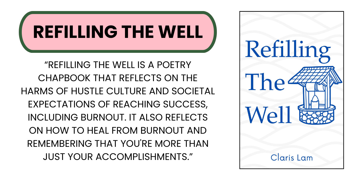 Header: Refilling the Well. Text below: “Refilling The Well is a poetry chapbook that reflects on the harms of hustle culture and societal expectations of reaching success, including burnout. It also reflects on how to heal from burnout and remembering that you're more than just your accomplishments.” Image to right: Refilling the Well Book cover