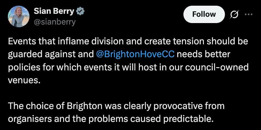 May be an image of text that says 'Sian SianBerry Berry @sianberry Follow Events that inflame division and create tension tension should be guarded against and @BrightonHoveCC needs oetter policies for which events it will host in our council-owned venues. The choice choice of Brighton was clearly provocative from organisers and the problems caused predictable.'