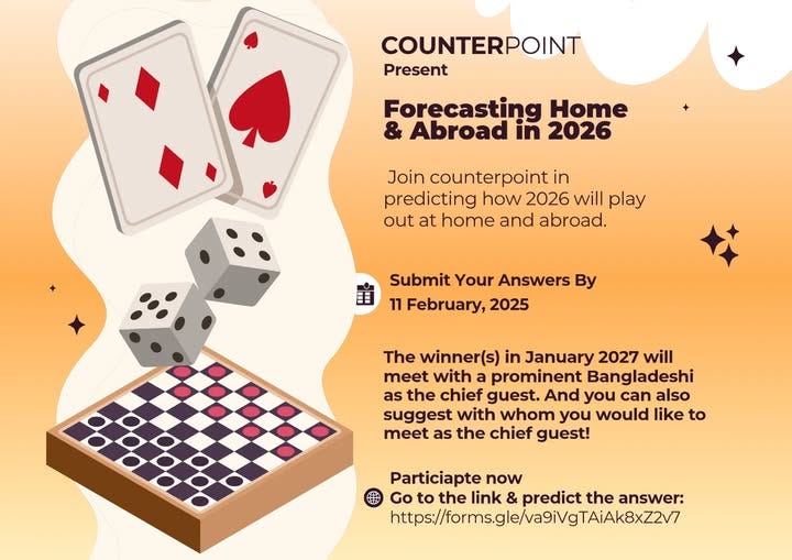 May be a doodle of text that says 'COUNTERPOINT Present Forecasting Home & Abroad in 2026 Join counterpoint in predicting how 2026 will play out at home and abroad. Submit Your Answers By 11 February, 2025 The winner(s) in January 2027 will meet with a prominent Bangladeshi as the chief guest. And you can also suggest with whom you would like to meet as the chief guest! 양양임왕유 Particiapte now Go to the link & predict the answer: https:/rmsge/agiNVgTAiAkBxZ'