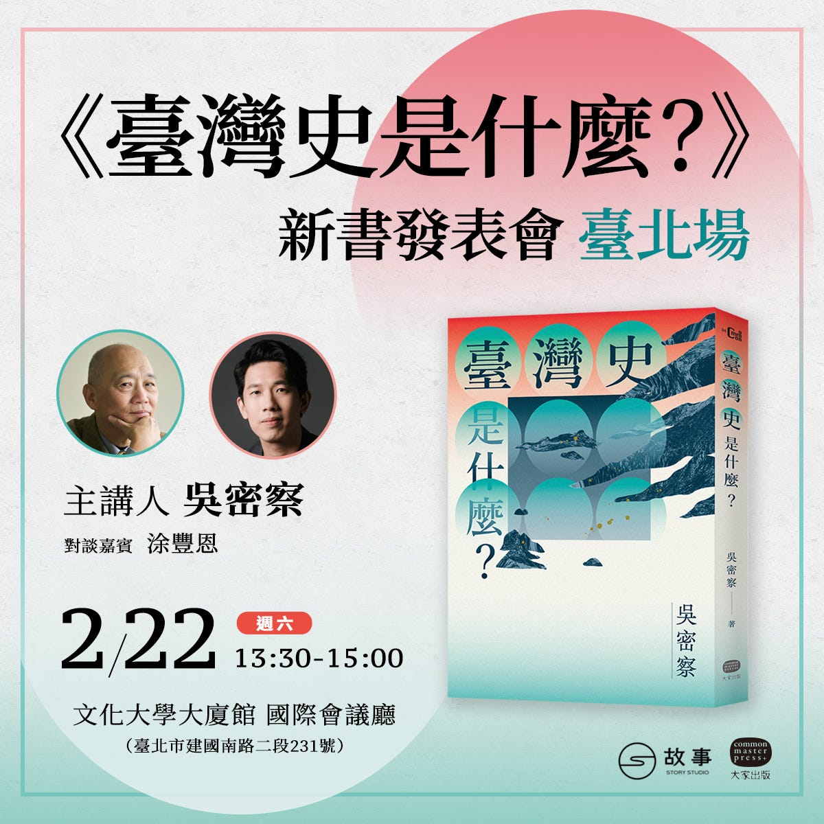 可能是 2 個人和顯示的文字是「《臺灣史是什麽?》 新書發表會臺 臺北場 主講人 主講人吳密察 吳密察 對談嘉賓 對談嘉寶涂豐恩 涂豐恩 灣 史 是 11 座 隣 ? 臺灣史 生 ? 定 什 感 楽 2/22 2/221330-1 週六 13:30-15:00 文化大學大廈館 文化大學大廈館國際會議廳 國際會議廳 (臺北市建國南路二段231號) (臺北市建國南 二段231號) 吳 密 察 C 故 故事 STORISTUD STORISTUDIO 大 大家出版」的圖像 可能是 2 個人和顯示的文字是「《臺灣史是什麽?》 新書發表會臺 臺北場 主講人 主講人吳密察 吳密察 對談嘉賓 對談嘉寶涂豐恩 涂豐恩 灣 史 是 11 座 隣 ? 臺灣史 生 ? 定 什 感 楽 2/22 2/221330-1 週六 13:30-15:00 文化大學大廈館 文化大學大廈館國際會議廳 國際會議廳 (臺北市建國南路二段231號) (臺北市建國南 二段231號) 吳 密 察 C 故 故事 STORISTUD STORISTUDIO 大 大家出版」的圖像