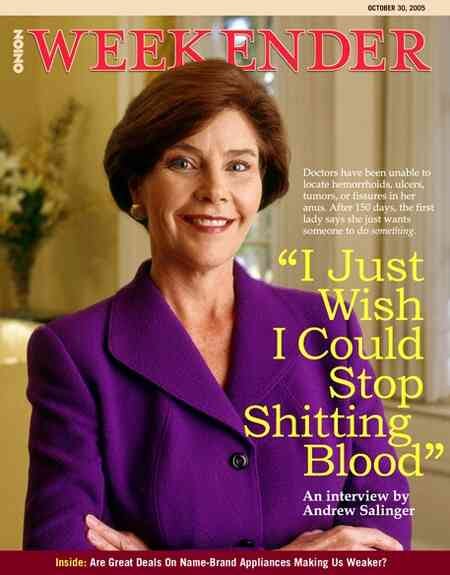 [Image shows a satirical magazine cover for "The Onion Weekender" from October 30, 2005, featuring a professional headshot of a woman in a purple blazer with the main headline "I Just Wish I Could Stop Shitting Blood" and various article teasers]  OCTOBER 30, 2005; WEEKENDER; Doctors have been unable to locate hemorrhoids, ulcers, tumors, or fissures in her anus. After 154 days, the first lady says she just wants someone to do something.; I Just Wish I Could Stop Shitting Blood; An interview by Andrew Salinger; Inside: Are Great Deals On Name-Brand Appliances Making Us Weaker?