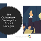The Orchestration Challenge for Product Managers