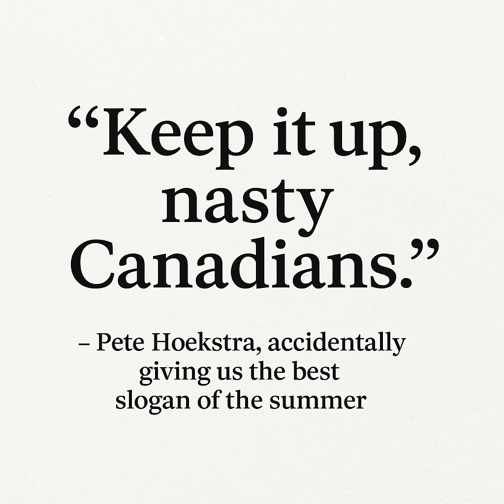Quote card with the text: “Keep it up, nasty Canadians.” – Pete Hoekstra, accidentally giving us the best slogan of the summer