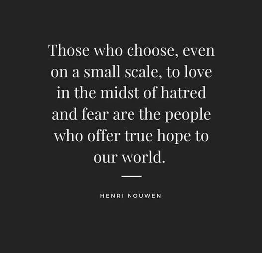 May be an image of text that says 'Those who choose, even on a small scale, to love in the midst of hatred and fear are the people who offer true hope to our world. HENRI HENRINOUWEN NOUWEN'