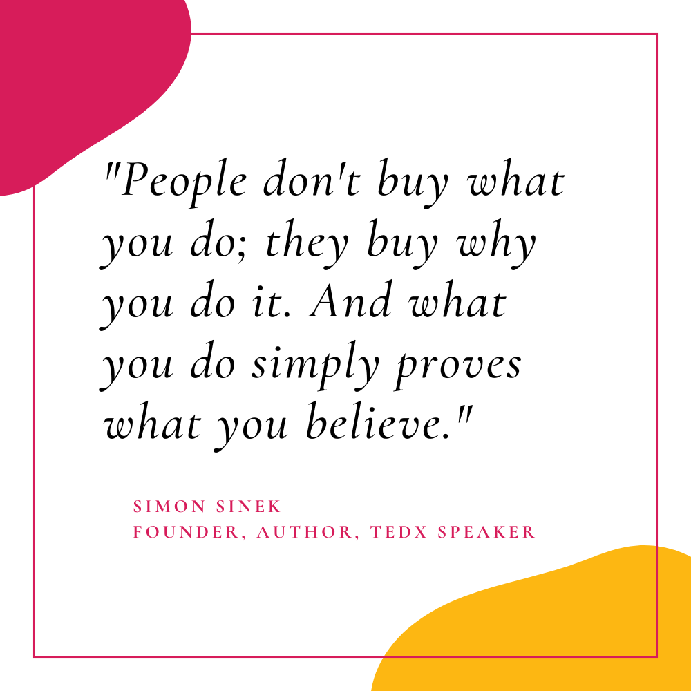 "People don't buy what you do; they buy why you do it. And what you do simply proves what you believe." – Simon Sinek