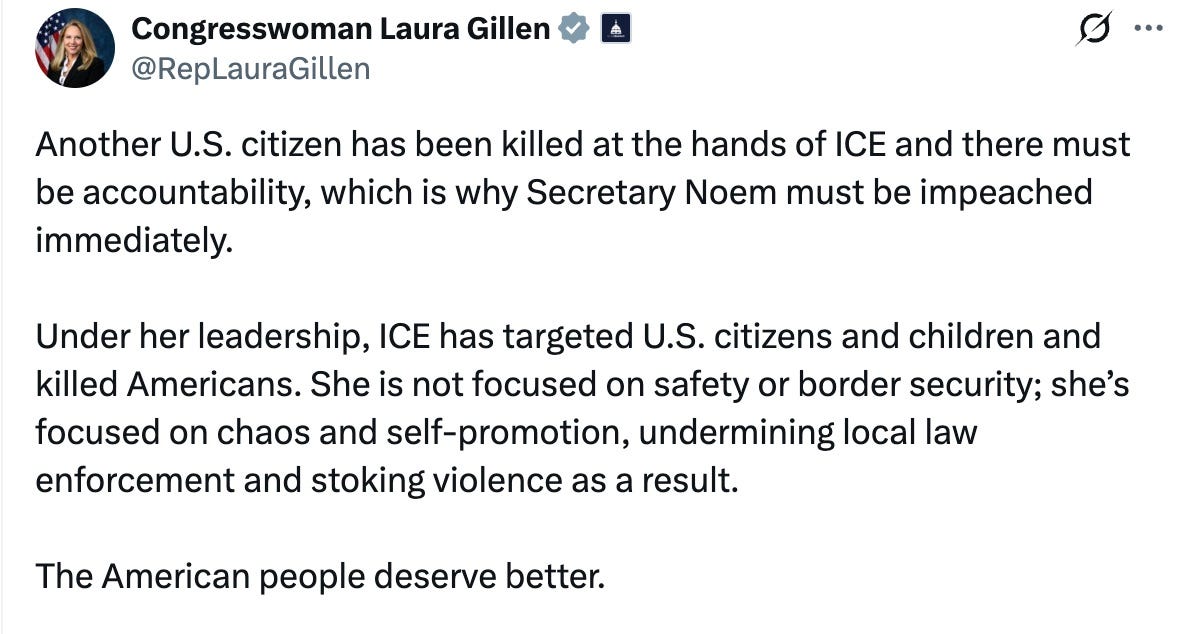 May be a Twitter screenshot of text that says 'Congresswoman Laura Gillen @RepLauraGillen Another U.S. citizen has been killed at the hands of ICE and there must be accountability, which is why Secretary Noem must be impeached immediately. Under her leadership, ICE has targeteo U.S. citizens and children and killed Americans. She is not focused on safety or border security; she's focused on chaos and self-promotion, undermining local law enforcement and stoking violence as a result. The Americar people deserve better.' May be a Twitter screenshot of text that says 'Congresswoman Laura Gillen @RepLauraGillen Another U.S. citizen has been killed at the hands of ICE and there must be accountability, which is why Secretary Noem must be impeached immediately. Under her leadership, ICE has targeteo U.S. citizens and children and killed Americans. She is not focused on safety or border security; she's focused on chaos and self-promotion, undermining local law enforcement and stoking violence as a result. The Americar people deserve better.'