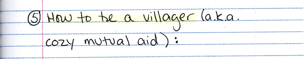 5. How to be a villager (a.k.a. cozy mutual aid): 5. How to be a villager (a.k.a. cozy mutual aid):