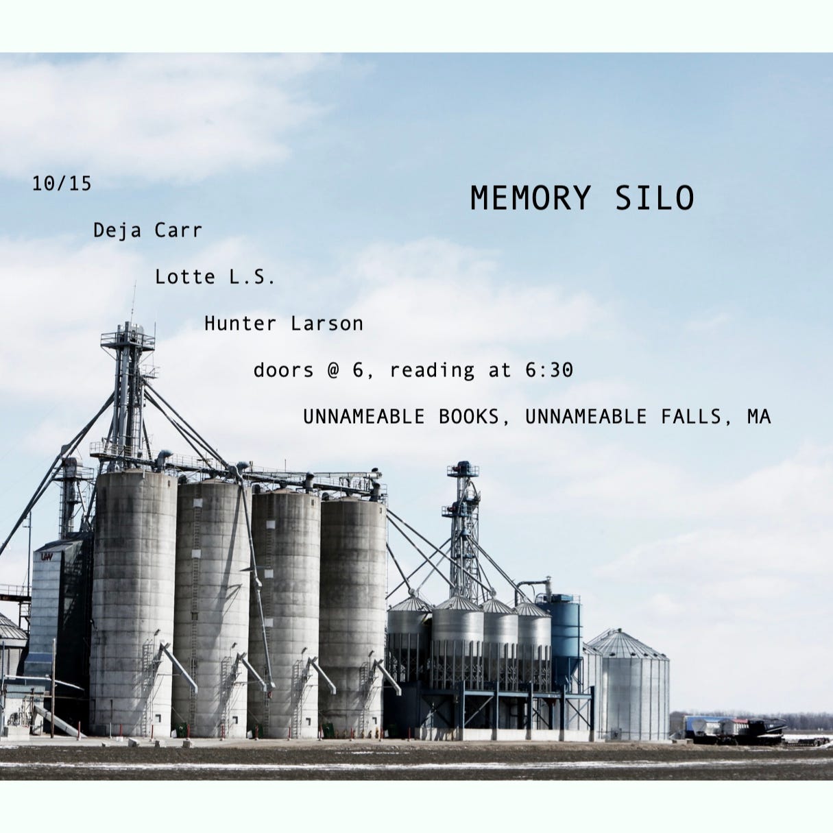 Photo of silos and the sky above them, superimposed with the text, "MEMORY SILO 10/15 Deja Carr Lotte L.S. Hunter Larson doors @ 6pm reading @ 6:30pm Unnameable Books, Unnameable Falls, MA